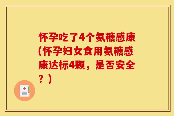 怀孕吃了4个氨糖感康(怀孕妇女食用氨糖感康达标4颗，是否安全？)