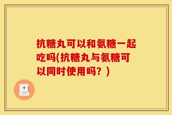 抗糖丸可以和氨糖一起吃吗(抗糖丸与氨糖可以同时使用吗?) 抗糖丸可以和氨糖一起吃吗(抗糖丸与氨糖可以同时使用吗?)