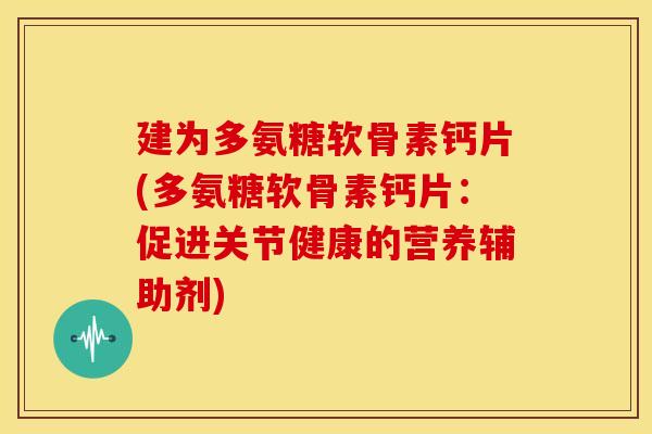 建为多氨糖软骨素钙片(多氨糖软骨素钙片:促进关节健康的营养辅助剂) 建为多氨糖软骨素钙片(多氨糖软骨素钙片:促进关节健康的营养辅助剂)