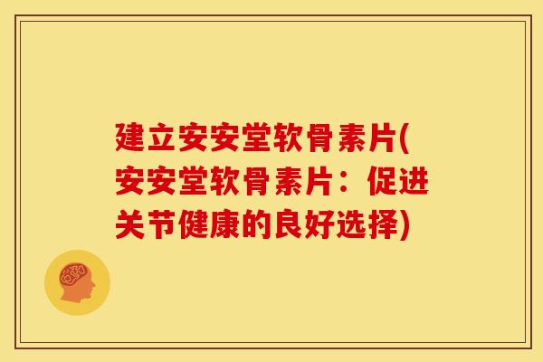 建立安安堂软骨素片(安安堂软骨素片:促进关节健康的良好选择) 建立安安堂软骨素片(安安堂软骨素片:促进关节健康的良好选择)
