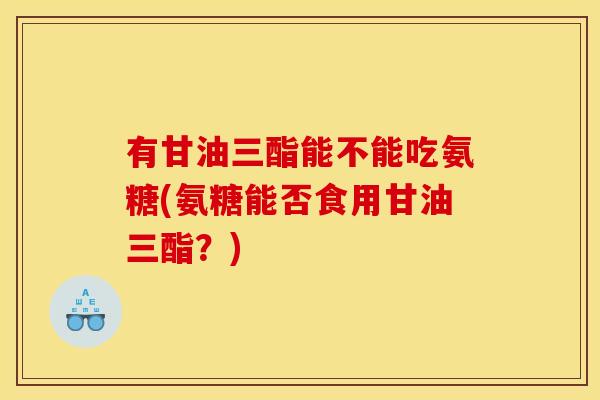 有甘油三酯能不能吃氨糖(氨糖能否食用甘油三酯？)