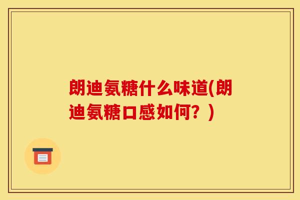 朗迪氨糖什么味道(朗迪氨糖口感如何?) 朗迪氨糖什么味道(朗迪氨糖口感如何?)