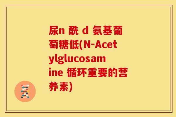 尿n 酰 d 氨基葡萄糖低(N-Acetylglucosamine 循环重要的营养素)