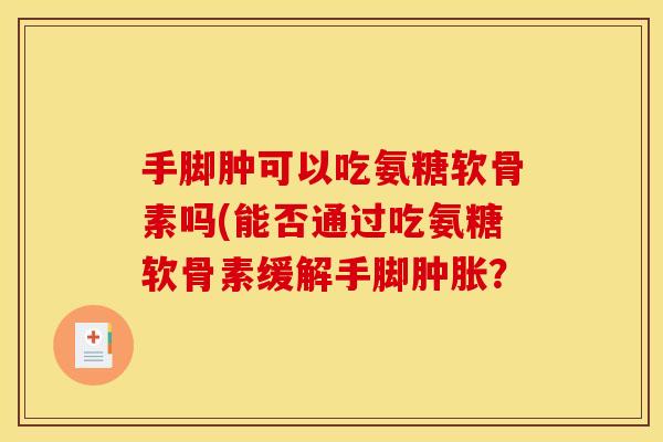 手脚肿可以吃氨糖软骨素吗(能否通过吃氨糖软骨素缓解手脚？
