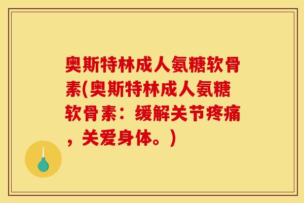 奥斯特林成人氨糖软骨素(奥斯特林成人氨糖软骨素:缓解关节,关爱身体。) 奥斯特林成人氨糖软骨素(奥斯特林成人氨糖软骨素:缓解关节,关爱身体。)