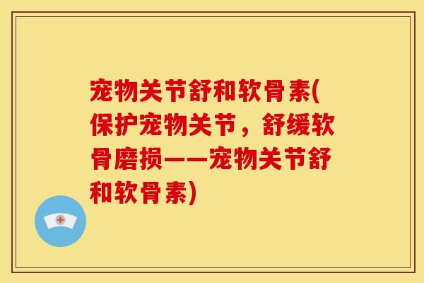 宠物关节舒和软骨素(保护宠物关节,舒缓软骨磨损——宠物关节舒和软骨素) 宠物关节舒和软骨素(保护宠物关节,舒缓软骨磨损——宠物关节舒和软骨素)