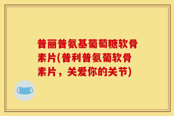 普丽普氨基葡萄糖软骨素片(普利普氨葡软骨素片，关爱你的关节)