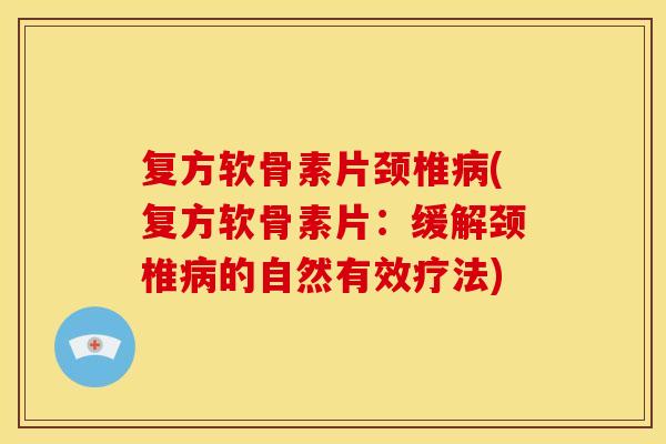 复方软骨素片颈椎(复方软骨素片:缓解颈椎的自然有效疗法) 复方软骨素片颈椎(复方软骨素片:缓解颈椎的自然有效疗法)