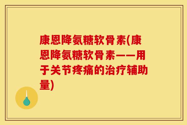 康恩降氨糖软骨素(康恩降氨糖软骨素——用于关节的辅助量) 康恩降氨糖软骨素(康恩降氨糖软骨素——用于关节的辅助量)
