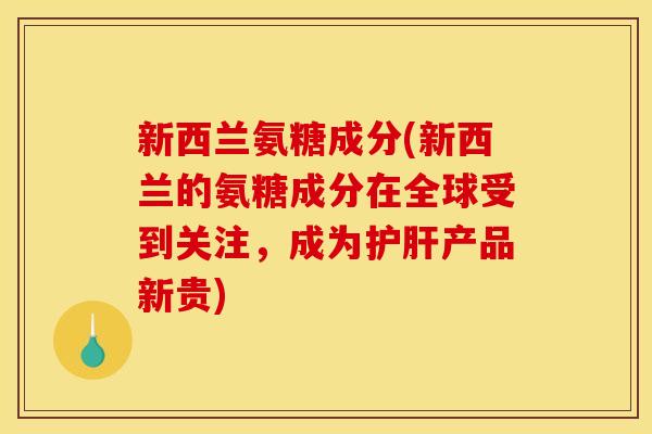 新西兰氨糖成分(新西兰的氨糖成分在全球受到关注，成为产品新贵)
