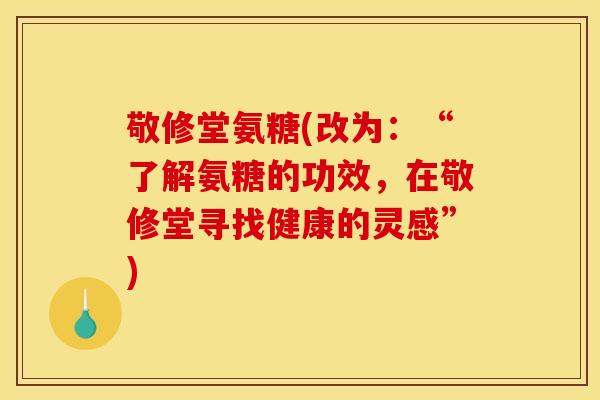 敬修堂氨糖(改为:“了解氨糖的功效,在敬修堂寻找健康的灵感”) 敬修堂氨糖(改为:“了解氨糖的功效,在敬修堂寻找健康的灵感”)