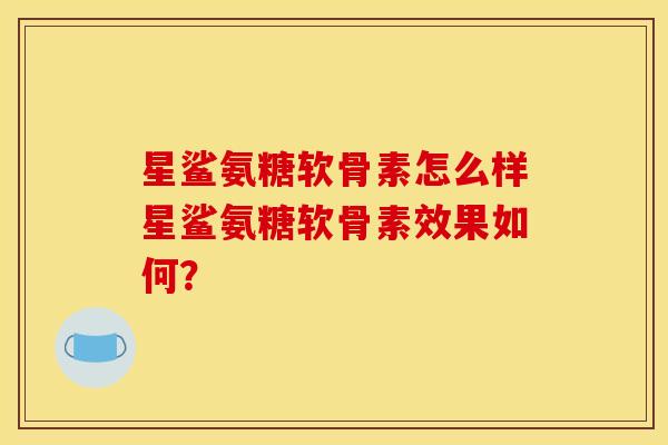 星鲨氨糖软骨素怎么样星鲨氨糖软骨素效果如何？
