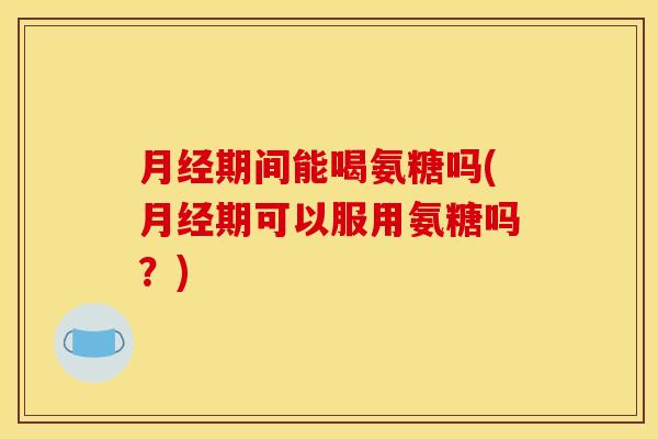 期间能喝氨糖吗(期可以服用氨糖吗?) 期间能喝氨糖吗(期可以服用氨糖吗?)