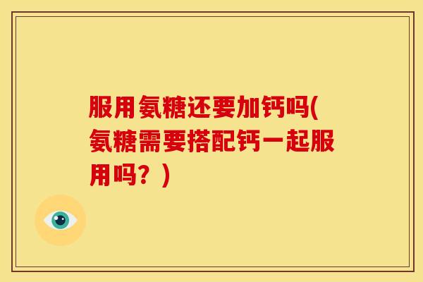 服用氨糖还要加钙吗(氨糖需要搭配钙一起服用吗?) 服用氨糖还要加钙吗(氨糖需要搭配钙一起服用吗?)