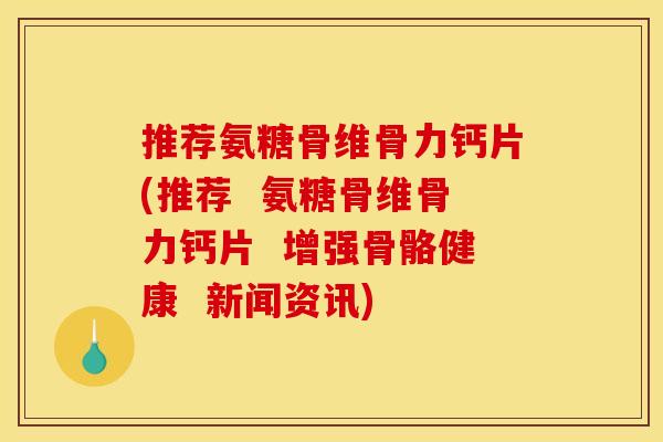 推荐氨糖骨维骨力钙片(推荐 氨糖骨维骨力钙片 增强骨骼健康 新闻资讯) 推荐氨糖骨维骨力钙片(推荐 氨糖骨维骨力钙片 增强骨骼健康 新闻资讯)