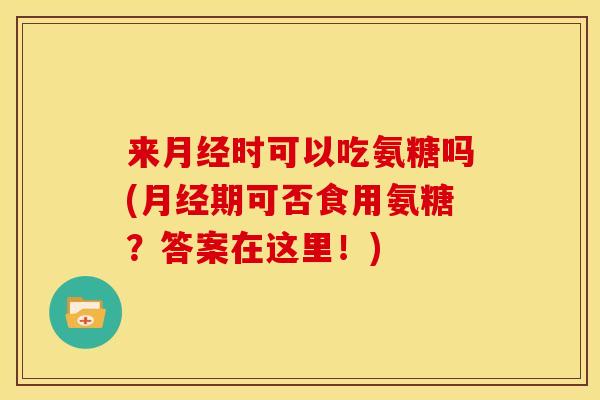 来时可以吃氨糖吗(期可否食用氨糖?答案在这里!) 来时可以吃氨糖吗(期可否食用氨糖?答案在这里!)
