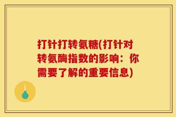 打针打转氨糖(打针对转氨酶指数的影响:你需要了解的重要信息) 打针打转氨糖(打针对转氨酶指数的影响:你需要了解的重要信息)