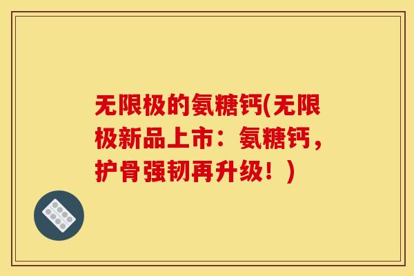 无限极的氨糖钙(无限极新品上市:氨糖钙,护骨强韧再升级!) 无限极的氨糖钙(无限极新品上市:氨糖钙,护骨强韧再升级!)