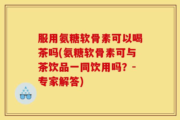 服用氨糖软骨素可以喝茶吗(氨糖软骨素可与茶饮品一同饮用吗?-专家解答) 服用氨糖软骨素可以喝茶吗(氨糖软骨素可与茶饮品一同饮用吗?-专家解答)