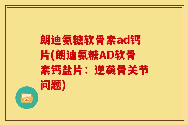 朗迪氨糖软骨素ad钙片(朗迪氨糖AD软骨素钙盐片:逆袭骨关节问题) 朗迪氨糖软骨素ad钙片(朗迪氨糖AD软骨素钙盐片:逆袭骨关节问题)