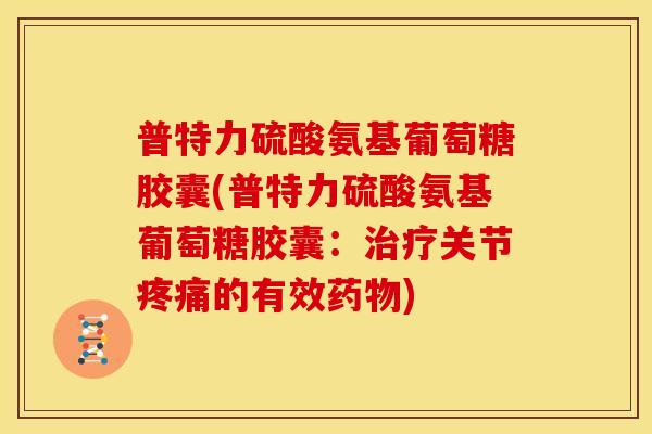 普特力硫酸氨基葡萄糖胶囊(普特力硫酸氨基葡萄糖胶囊:关节的有效) 普特力硫酸氨基葡萄糖胶囊(普特力硫酸氨基葡萄糖胶囊:关节的有效)