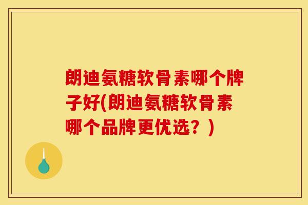朗迪氨糖软骨素哪个牌子好(朗迪氨糖软骨素哪个品牌更优选？)