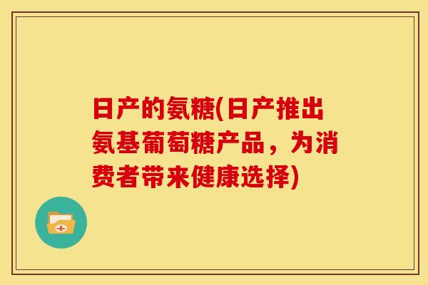 日产的氨糖(日产推出氨基葡萄糖产品，为消费者带来健康选择)