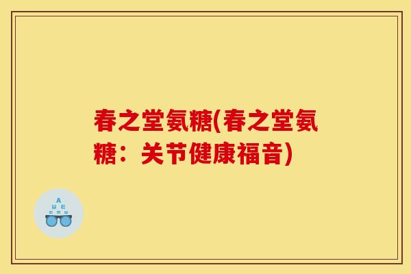 春之堂氨糖(春之堂氨糖:关节健康福音) 春之堂氨糖(春之堂氨糖:关节健康福音)