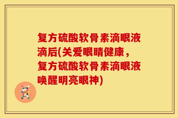 复方硫酸软骨素滴眼液滴后(关爱眼睛健康,复方硫酸软骨素滴眼液唤醒明亮眼神) 复方硫酸软骨素滴眼液滴后(关爱眼睛健康,复方硫酸软骨素滴眼液唤醒明亮眼神)