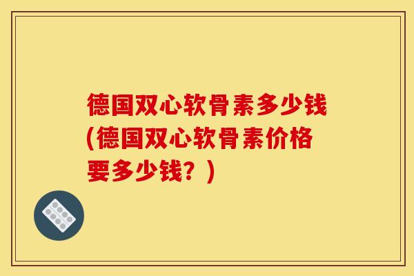 德国双心软骨素多少钱(德国双心软骨素价格要多少钱?) 德国双心软骨素多少钱(德国双心软骨素价格要多少钱?)