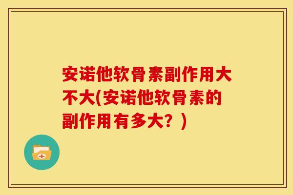 安诺他软骨素副作用大不大(安诺他软骨素的副作用有多大?) 安诺他软骨素副作用大不大(安诺他软骨素的副作用有多大?)