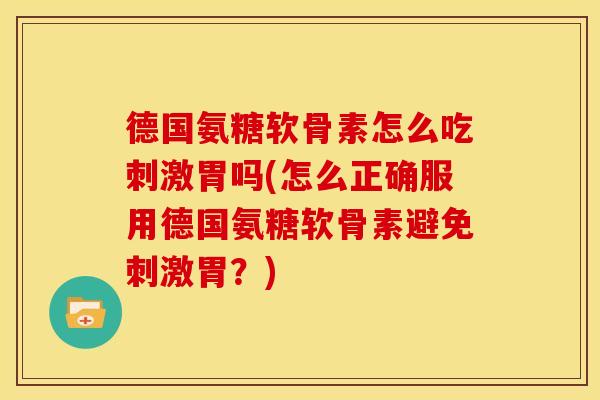 德国氨糖软骨素怎么吃刺激胃吗(怎么正确服用德国氨糖软骨素避免刺激胃？)