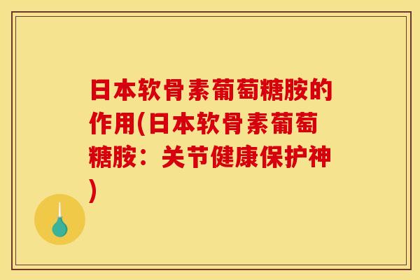 日本软骨素葡萄糖胺的作用(日本软骨素葡萄糖胺:关节健康保护神) 日本软骨素葡萄糖胺的作用(日本软骨素葡萄糖胺:关节健康保护神)