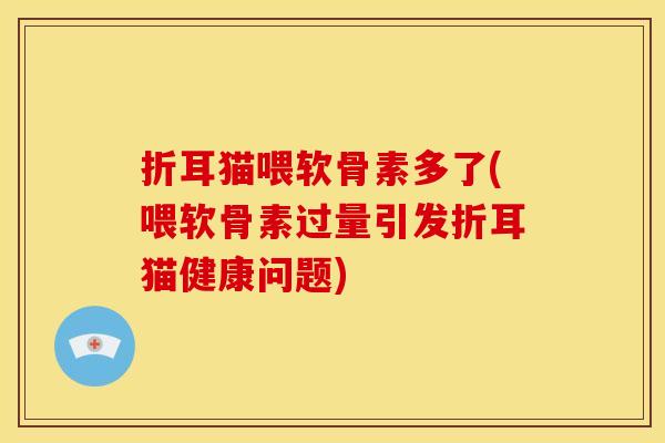 折耳猫喂软骨素多了(喂软骨素过量引发折耳猫健康问题)