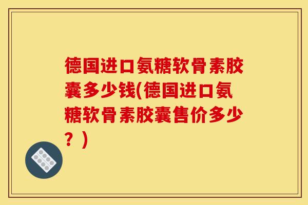 德国进口氨糖软骨素胶囊多少钱(德国进口氨糖软骨素胶囊售价多少？)