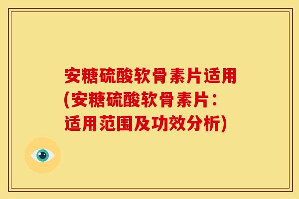 安糖硫酸软骨素片适用(安糖硫酸软骨素片:适用范围及功效分析) 安糖硫酸软骨素片适用(安糖硫酸软骨素片:适用范围及功效分析)