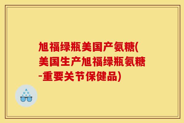旭福绿瓶美国产氨糖(美国生产旭福绿瓶氨糖-重要关节保健品) 旭福绿瓶美国产氨糖(美国生产旭福绿瓶氨糖-重要关节保健品)