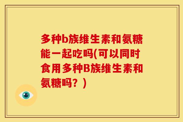 多种b族维生素和氨糖能一起吃吗(可以同时食用多种B族维生素和氨糖吗？)
