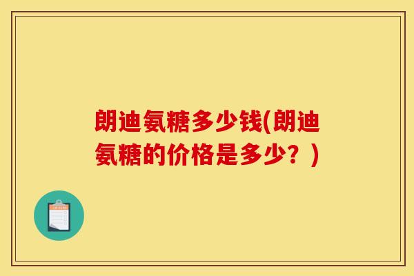 朗迪氨糖多少钱(朗迪氨糖的价格是多少?) 朗迪氨糖多少钱(朗迪氨糖的价格是多少?)