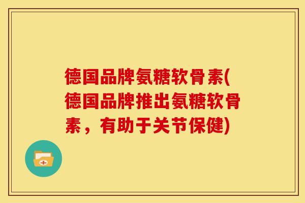 德国品牌氨糖软骨素(德国品牌推出氨糖软骨素,有助于关节保健) 德国品牌氨糖软骨素(德国品牌推出氨糖软骨素,有助于关节保健)