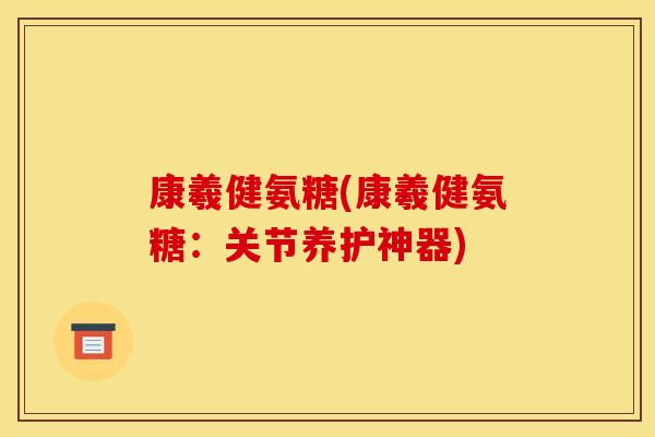 康羲健氨糖(康羲健氨糖:关节养护神器) 康羲健氨糖(康羲健氨糖:关节养护神器)