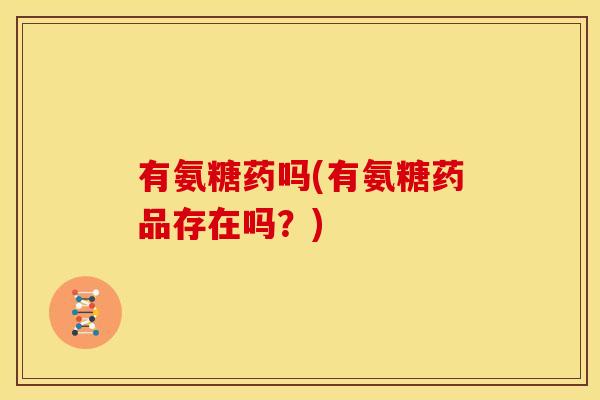 有氨糖药吗(有氨糖药品存在吗？)