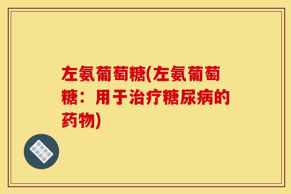 左氨葡萄糖(左氨葡萄糖:用于的) 左氨葡萄糖(左氨葡萄糖:用于的)