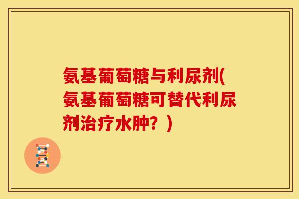 氨基葡萄糖与利尿剂(氨基葡萄糖可替代利尿剂水肿?) 氨基葡萄糖与利尿剂(氨基葡萄糖可替代利尿剂水肿?)