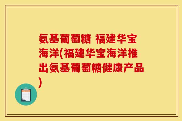 氨基葡萄糖 福建华宝海洋(福建华宝海洋推出氨基葡萄糖健康产品)