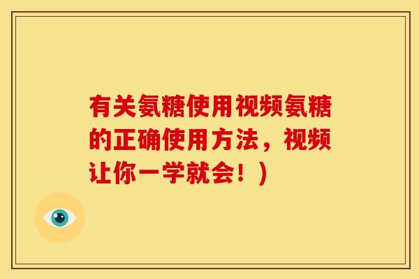 有关氨糖使用视频氨糖的正确使用方法,视频让你一学就会!) 有关氨糖使用视频氨糖的正确使用方法,视频让你一学就会!)