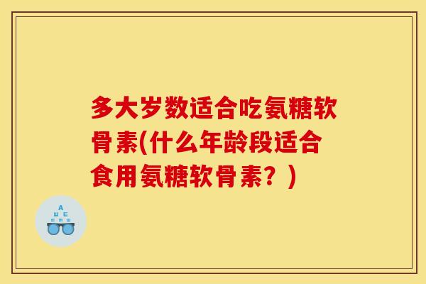 多大岁数适合吃氨糖软骨素(什么年龄段适合食用氨糖软骨素？)