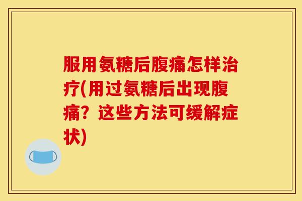 服用氨糖后腹痛怎样(用过氨糖后出现腹痛?这些方法可缓解症状) 服用氨糖后腹痛怎样(用过氨糖后出现腹痛?这些方法可缓解症状)