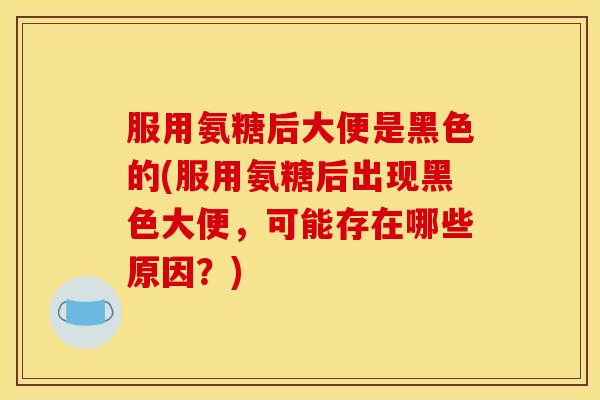 服用氨糖后大便是黑色的(服用氨糖后出现黑色大便,可能存在哪些原因?) 服用氨糖后大便是黑色的(服用氨糖后出现黑色大便,可能存在哪些原因?)