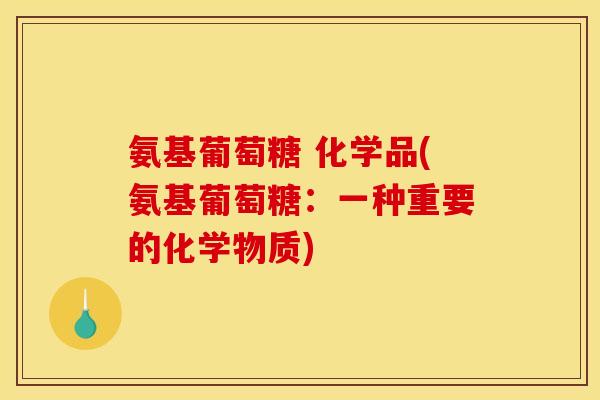氨基葡萄糖 化学品(氨基葡萄糖：一种重要的化学物质)